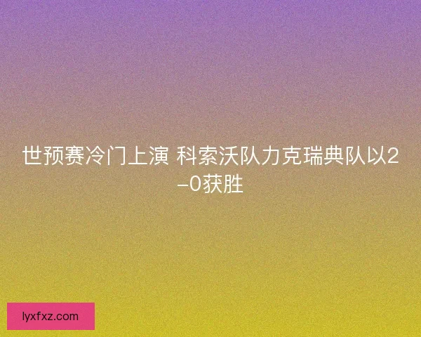 世预赛冷门上演 科索沃队力克瑞典队以2-0获胜
