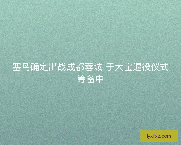 塞鸟确定出战成都蓉城 于大宝退役仪式筹备中