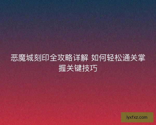 恶魔城刻印全攻略详解 如何轻松通关掌握关键技巧