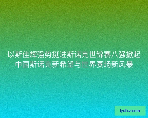 以斯佳辉强势挺进斯诺克世锦赛八强掀起中国斯诺克新希望与世界赛场新风暴