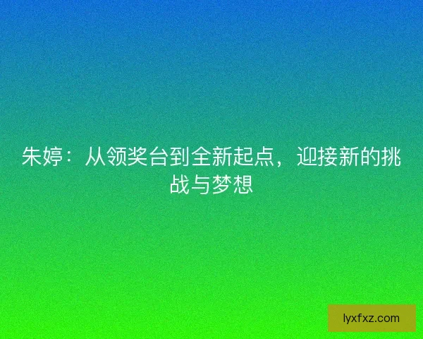 朱婷：从领奖台到全新起点，迎接新的挑战与梦想