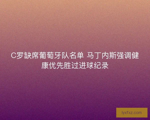 C罗缺席葡萄牙队名单 马丁内斯强调健康优先胜过进球纪录