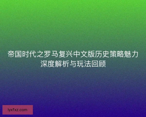 帝国时代之罗马复兴中文版历史策略魅力深度解析与玩法回顾